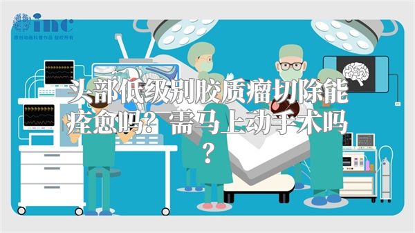 头部低级别胶质瘤切除能痊愈吗？需马上动手术吗？