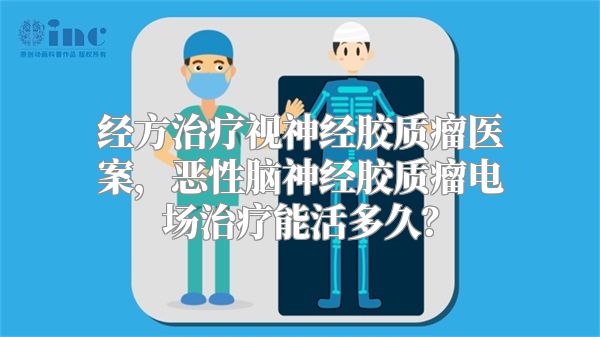 经方治疗视神经胶质瘤医案，恶性脑神经胶质瘤电场治疗能活多久？