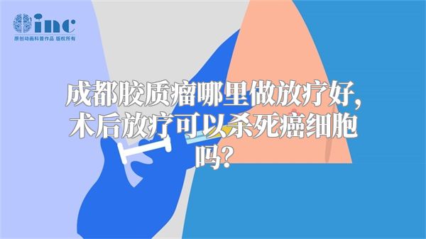 成都胶质瘤哪里做放疗好，术后放疗可以杀死癌细胞吗？