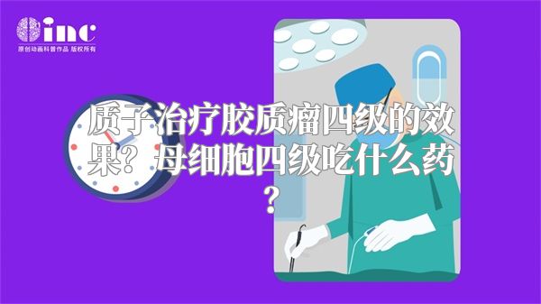 质子治疗胶质瘤四级的效果？母细胞四级吃什么药？