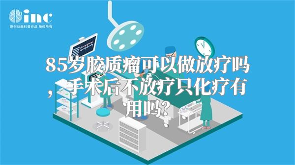 85岁胶质瘤可以做放疗吗，手术后不放疗只化疗有用吗？