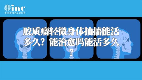 胶质瘤轻微身体抽搐能活多久？能治愈吗能活多久？