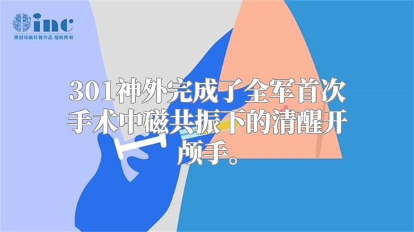 301神外完成了全军首次手术中磁共振下的清醒开颅手。