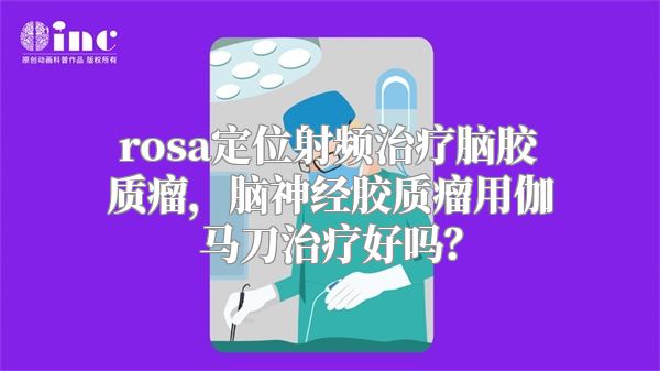 rosa定位射频治疗脑胶质瘤，脑神经胶质瘤用伽马刀治疗好吗？