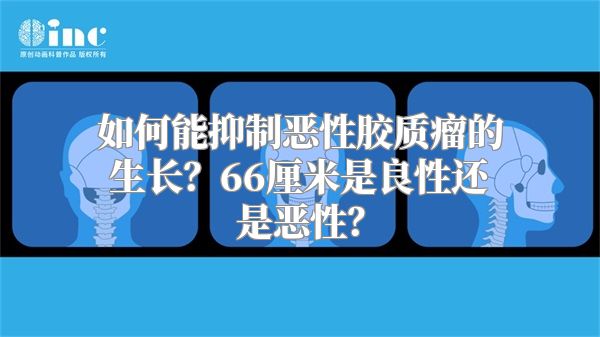 如何能抑制恶性胶质瘤的生长？66厘米是良性还是恶性？