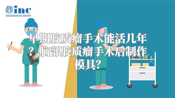 早期胶质瘤手术能活几年？脑部胶质瘤手术后制作模具？