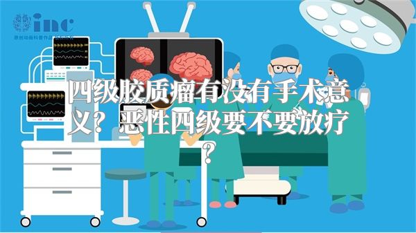 四级胶质瘤有没有手术意义？恶性四级要不要放疗？