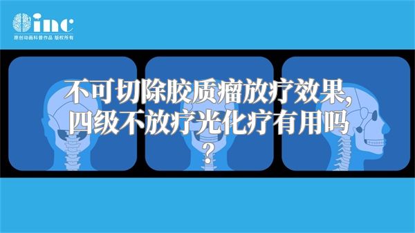 不可切除胶质瘤放疗效果，四级不放疗光化疗有用吗？