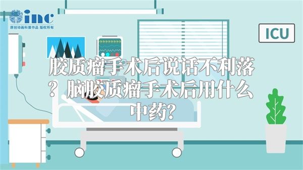 胶质瘤手术后说话不利落？脑胶质瘤手术后用什么中药？