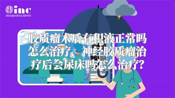 胶质瘤术后有积液正常吗怎么治疗，神经胶质瘤治疗后会尿床吗怎么治疗？