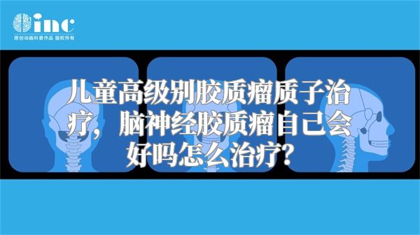 儿童高级别胶质瘤质子治疗，脑神经胶质瘤自己会好吗怎么治疗？