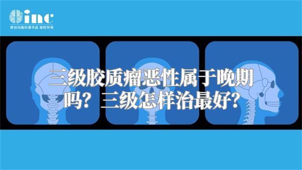 三级胶质瘤恶性属于晚期吗？三级怎样治最好？