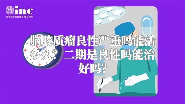 脑胶质瘤良性严重吗能活多久？二期是良性吗能治好吗？