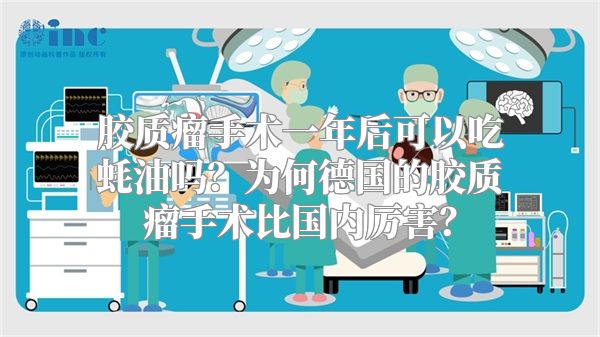 胶质瘤手术一年后可以吃蚝油吗？为何德国的胶质瘤手术比国内厉害？