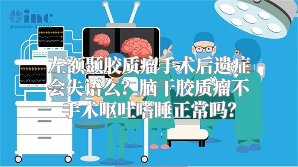 左额颞胶质瘤手术后遗症会失语么？脑干胶质瘤不手术呕吐嗜睡正常吗？