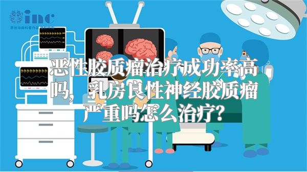 恶性胶质瘤治疗成功率高吗，乳房良性神经胶质瘤严重吗怎么治疗？