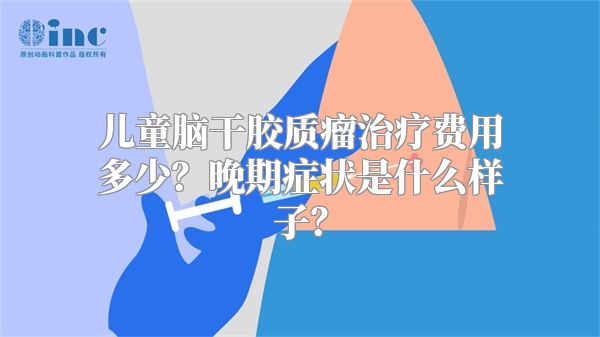 儿童脑干胶质瘤治疗费用多少？晚期症状是什么样子？