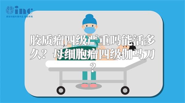 胶质瘤四级严重吗能活多久？母细胞瘤四级伽马刀？