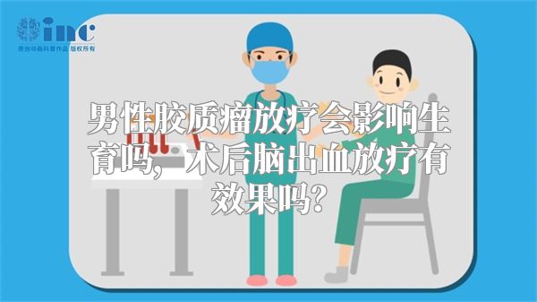 男性胶质瘤放疗会影响生育吗，术后脑出血放疗有效果吗？