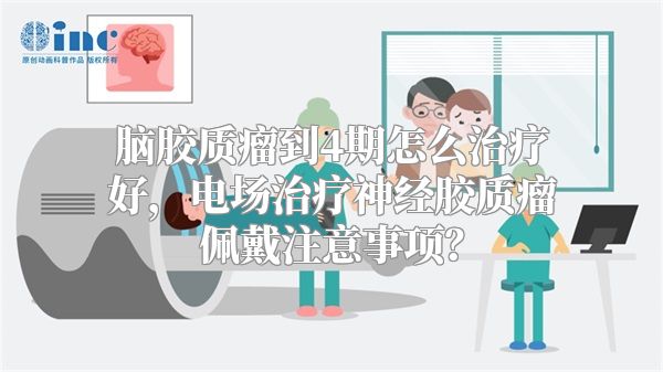 脑胶质瘤到4期怎么治疗好，电场治疗神经胶质瘤佩戴注意事项？