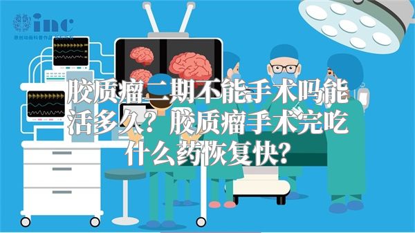 胶质瘤二期不能手术吗能活多久？胶质瘤手术完吃什么药恢复快？