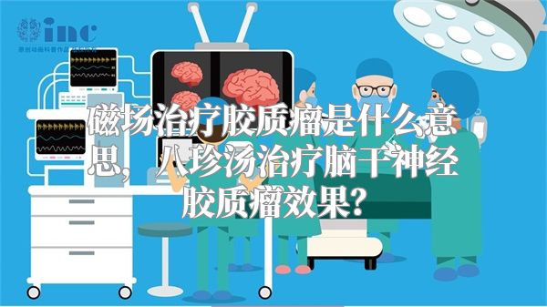 磁场治疗胶质瘤是什么意思，八珍汤治疗脑干神经胶质瘤效果？