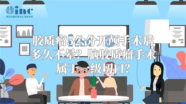 胶质瘤5公分开颅手术后多久不晕？脑胶质瘤手术属于一级切口？