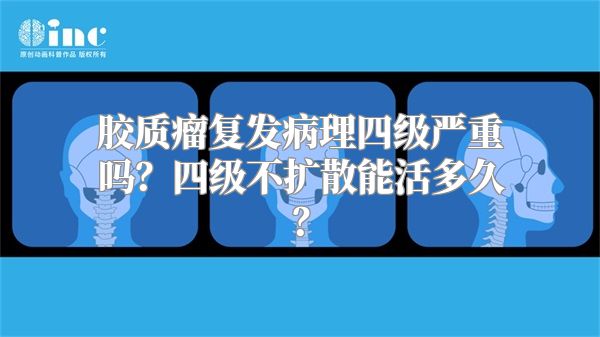 胶质瘤复发病理四级严重吗？四级不扩散能活多久？