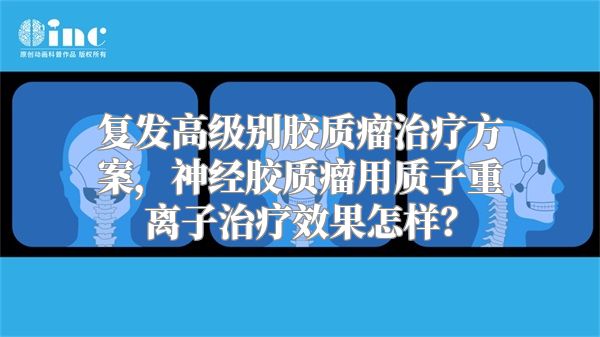 复发高级别胶质瘤治疗方案，神经胶质瘤用质子重离子治疗效果怎样？