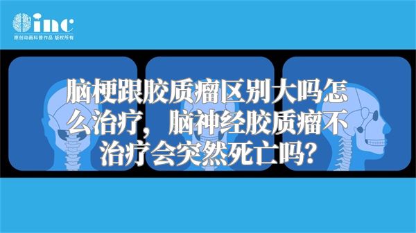 脑梗跟胶质瘤区别大吗怎么治疗，脑神经胶质瘤不治疗会突然死亡吗？