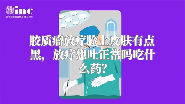 胶质瘤放疗脸上皮肤有点黑，放疗想吐正常吗吃什么药？