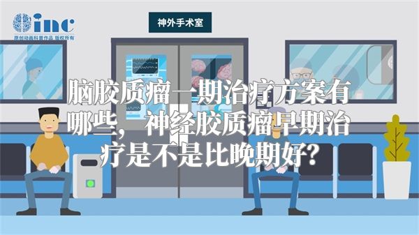 脑胶质瘤一期治疗方案有哪些，神经胶质瘤早期治疗是不是比晚期好？