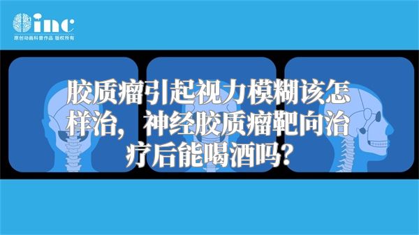 胶质瘤引起视力模糊该怎样治，神经胶质瘤靶向治疗后能喝酒吗？