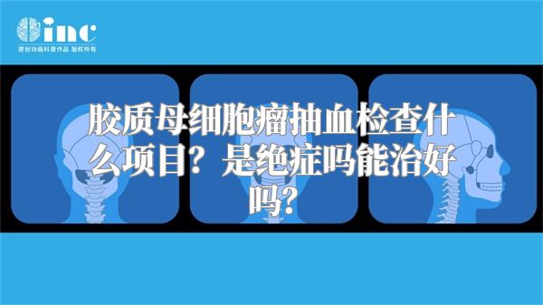 胶质母细胞瘤抽血检查什么项目？是绝症吗能治好吗？