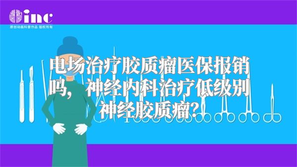 电场治疗胶质瘤医保报销吗，神经内科治疗低级别神经胶质瘤？