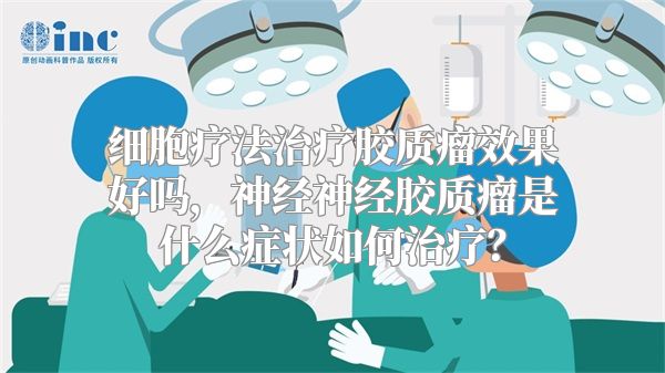 细胞疗法治疗胶质瘤效果好吗，神经神经胶质瘤是什么症状如何治疗？