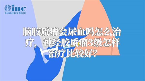 脑胶质瘤会尿血吗怎么治疗，神经胶质瘤3级怎样治疗比较好？