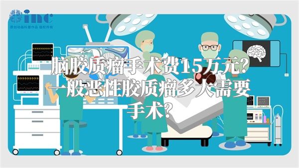 脑胶质瘤手术费15万元？一般恶性胶质瘤多大需要手术？