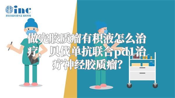 做完胶质瘤有积液怎么治疗，贝伐单抗联合pd1治疗神经胶质瘤？