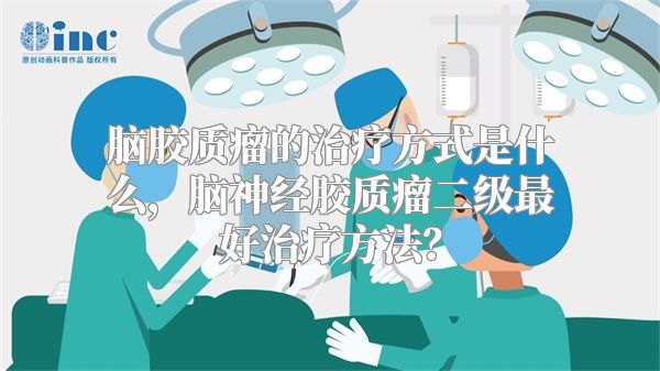 脑胶质瘤的治疗方式是什么，脑神经胶质瘤二级最好治疗方法？