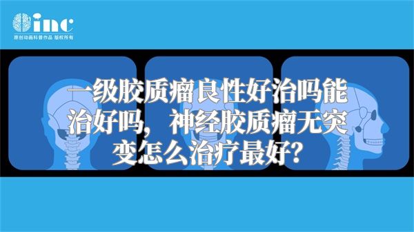 一级胶质瘤良性好治吗能治好吗，神经胶质瘤无突变怎么治疗最好？