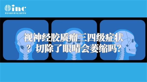 视神经胶质瘤三四级症状？切除了眼晴会萎缩吗？