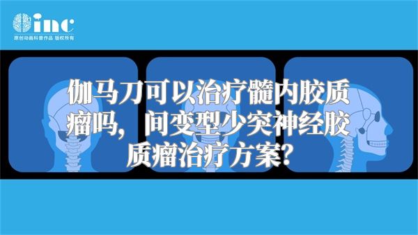 伽马刀可以治疗髓内胶质瘤吗，间变型少突神经胶质瘤治疗方案？