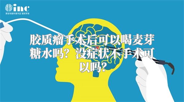 胶质瘤手术后可以喝麦芽糖水吗？没症状不手术可以吗？