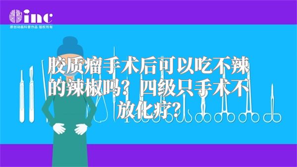 胶质瘤手术后可以吃不辣的辣椒吗？四级只手术不放化疗？