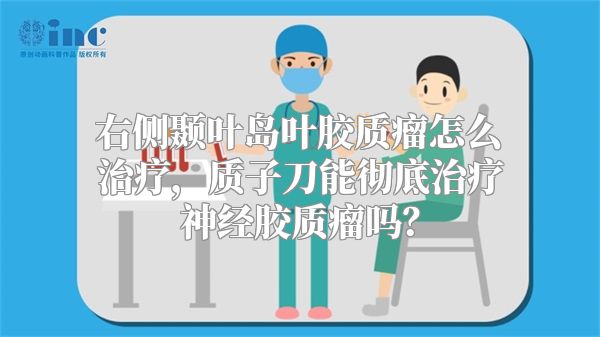 右侧颞叶岛叶胶质瘤怎么治疗，质子刀能彻底治疗神经胶质瘤吗？