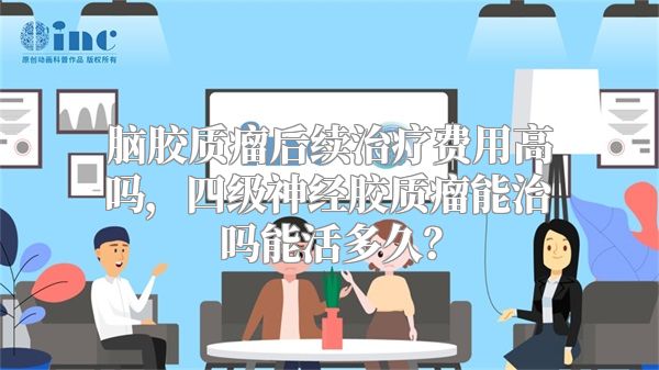 脑胶质瘤后续治疗费用高吗，四级神经胶质瘤能治吗能活多久？