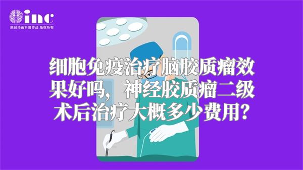 细胞免疫治疗脑胶质瘤效果好吗，神经胶质瘤二级术后治疗大概多少费用？