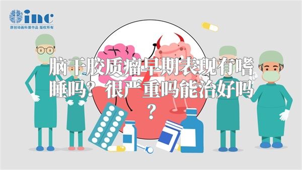 脑干胶质瘤早期表现有嗜睡吗？很严重吗能治好吗？