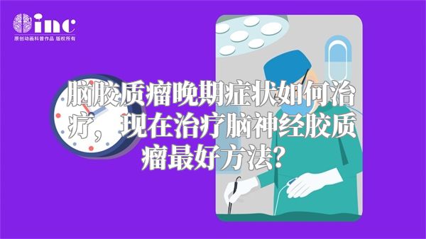 脑胶质瘤晚期症状如何治疗，现在治疗脑神经胶质瘤最好方法？